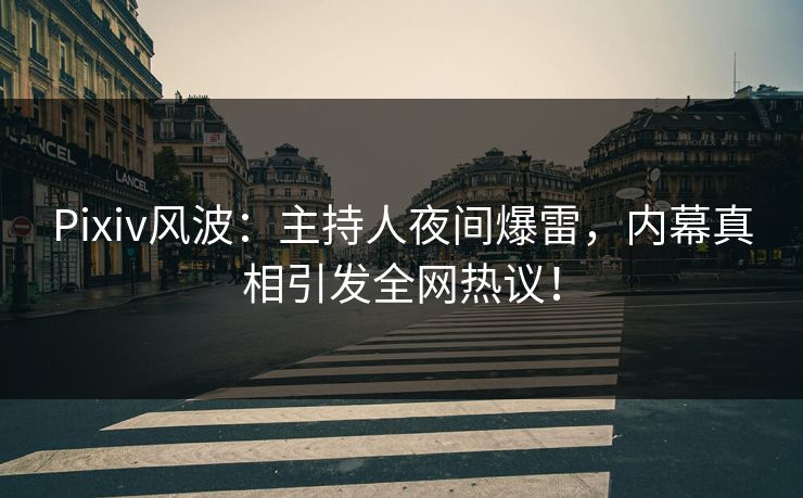 Pixiv风波：主持人夜间爆雷，内幕真相引发全网热议！