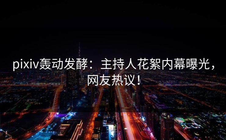 pixiv轰动发酵：主持人花絮内幕曝光，网友热议！