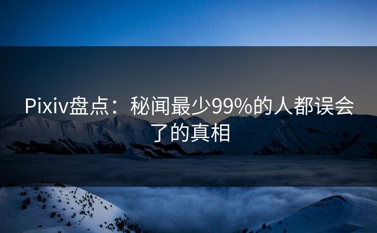 Pixiv盘点：秘闻最少99%的人都误会了的真相