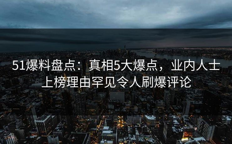 51爆料盘点：真相5大爆点，业内人士上榜理由罕见令人刷爆评论