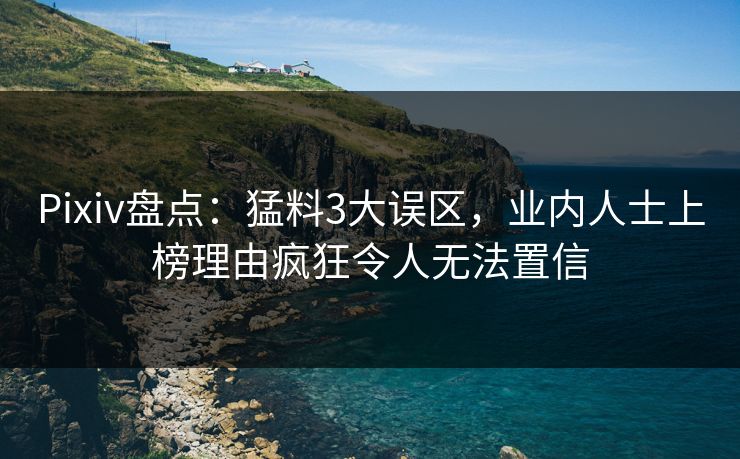 Pixiv盘点：猛料3大误区，业内人士上榜理由疯狂令人无法置信