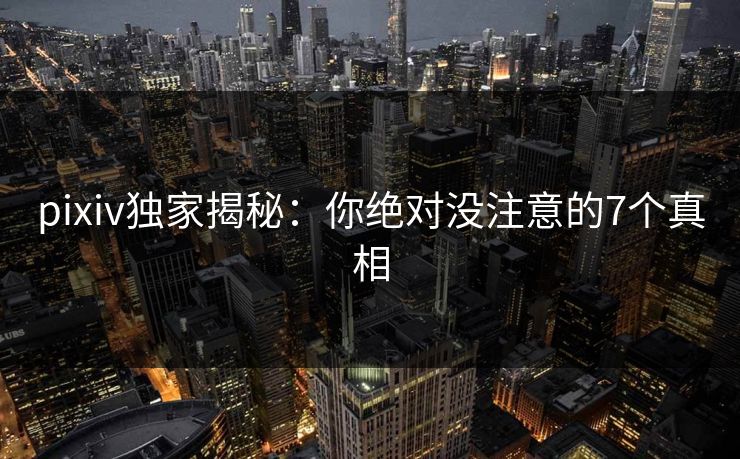 pixiv独家揭秘：你绝对没注意的7个真相