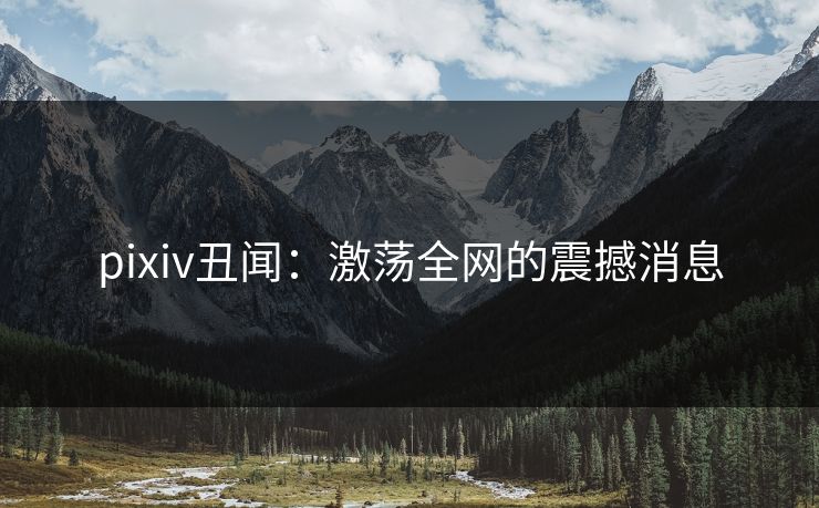 pixiv丑闻：激荡全网的震撼消息