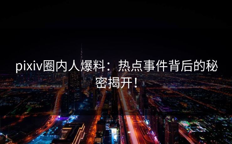 pixiv圈内人爆料：热点事件背后的秘密揭开！