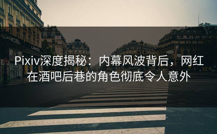 Pixiv深度揭秘：内幕风波背后，网红在酒吧后巷的角色彻底令人意外
