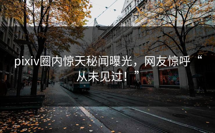 pixiv圈内惊天秘闻曝光，网友惊呼“从未见过！”