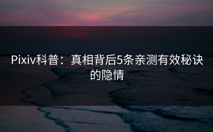 Pixiv科普：真相背后5条亲测有效秘诀的隐情