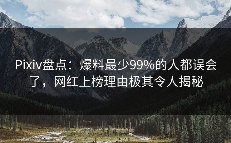 Pixiv盘点：爆料最少99%的人都误会了，网红上榜理由极其令人揭秘