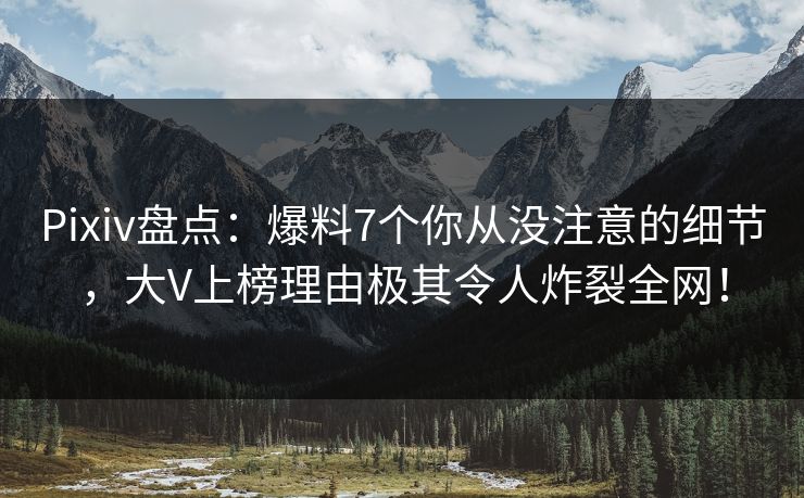 Pixiv盘点：爆料7个你从没注意的细节，大V上榜理由极其令人炸裂全网！