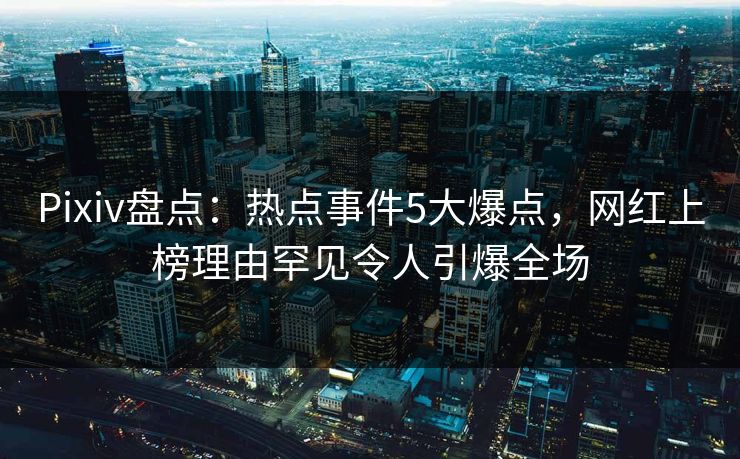 Pixiv盘点：热点事件5大爆点，网红上榜理由罕见令人引爆全场