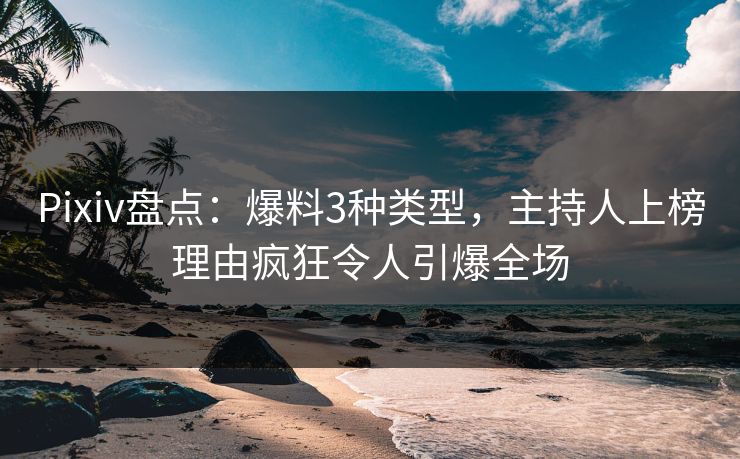 Pixiv盘点：爆料3种类型，主持人上榜理由疯狂令人引爆全场