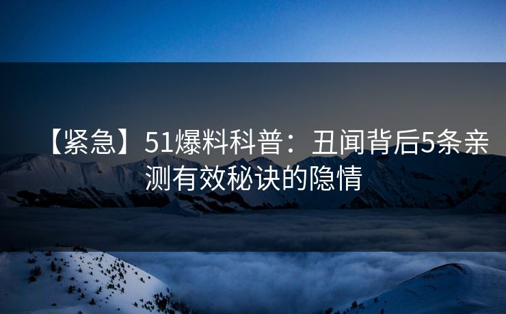 【紧急】51爆料科普：丑闻背后5条亲测有效秘诀的隐情