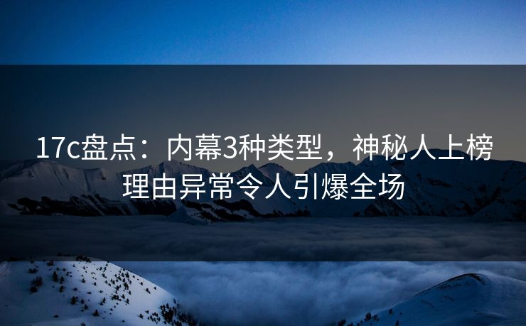 17c盘点：内幕3种类型，神秘人上榜理由异常令人引爆全场