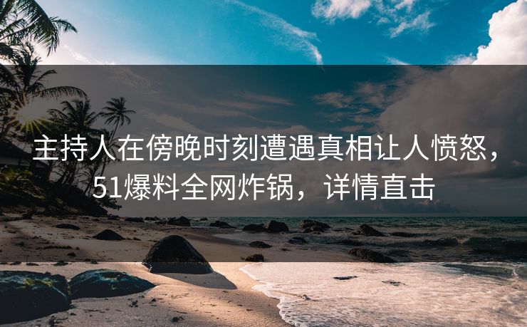 主持人在傍晚时刻遭遇真相让人愤怒，51爆料全网炸锅，详情直击