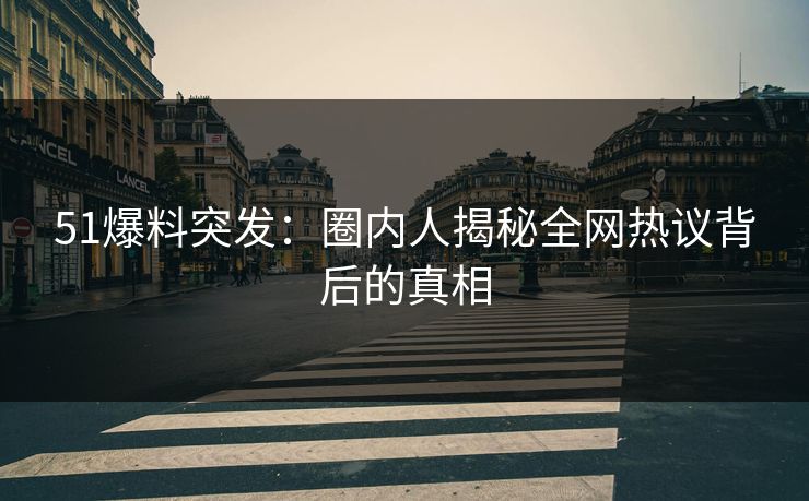 51爆料突发：圈内人揭秘全网热议背后的真相