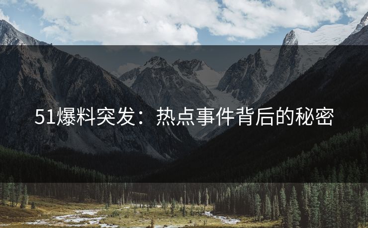 51爆料突发：热点事件背后的秘密