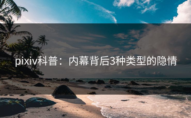 pixiv科普：内幕背后3种类型的隐情