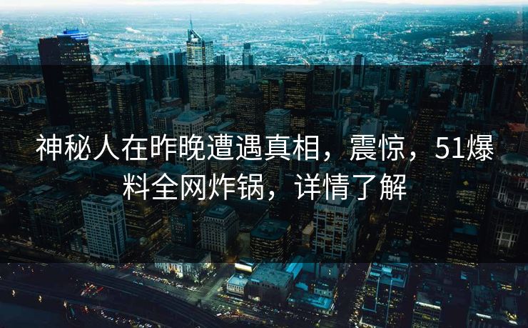神秘人在昨晚遭遇真相，震惊，51爆料全网炸锅，详情了解