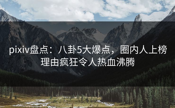 pixiv盘点：八卦5大爆点，圈内人上榜理由疯狂令人热血沸腾