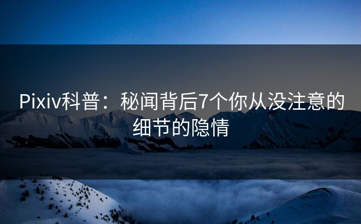 Pixiv科普：秘闻背后7个你从没注意的细节的隐情