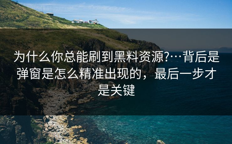 为什么你总能刷到黑料资源?…背后是弹窗是怎么精准出现的，最后一步才是关键