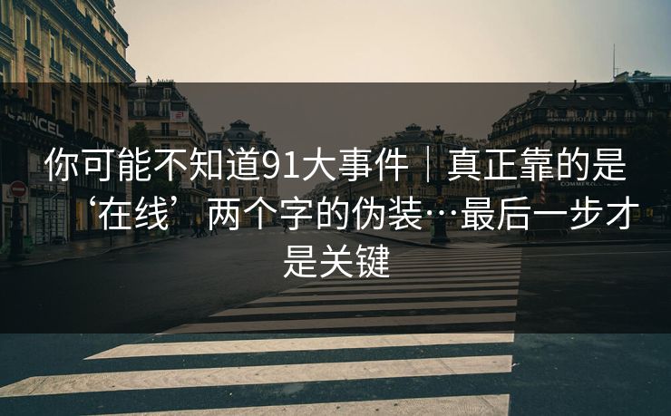 你可能不知道91大事件｜真正靠的是‘在线’两个字的伪装…最后一步才是关键