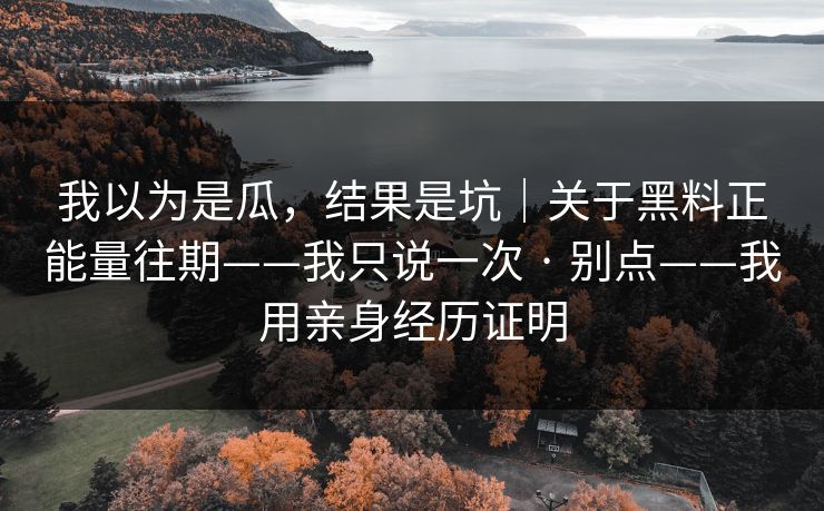 我以为是瓜，结果是坑｜关于黑料正能量往期——我只说一次 · 别点——我用亲身经历证明