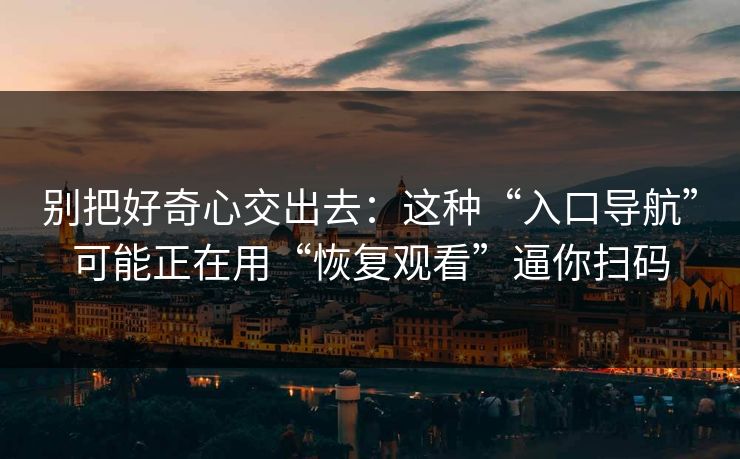 别把好奇心交出去：这种“入口导航”可能正在用“恢复观看”逼你扫码