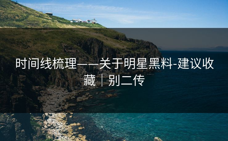 时间线梳理——关于明星黑料-建议收藏｜别二传